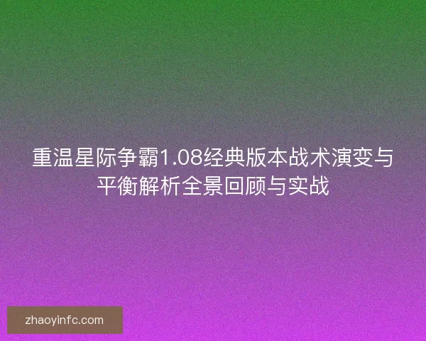 重温星际争霸1.08经典版本战术演变与平衡解析全景回顾与实战