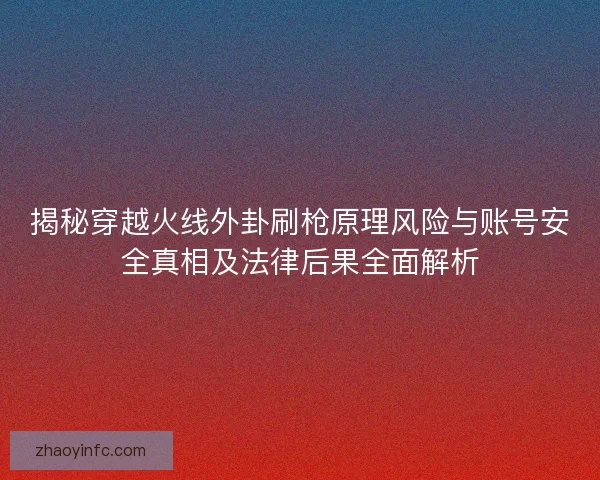 揭秘穿越火线外卦刷枪原理风险与账号安全真相及法律后果全面解析