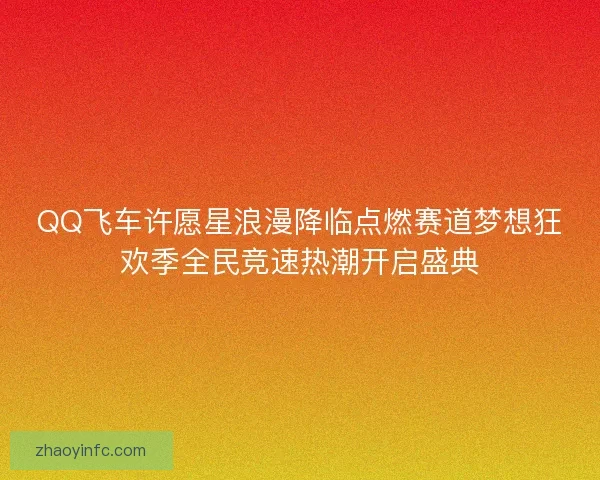 QQ飞车许愿星浪漫降临点燃赛道梦想狂欢季全民竞速热潮开启盛典