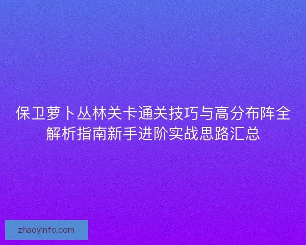 保卫萝卜丛林关卡通关技巧与高分布阵全解析指南新手进阶实战思路汇总