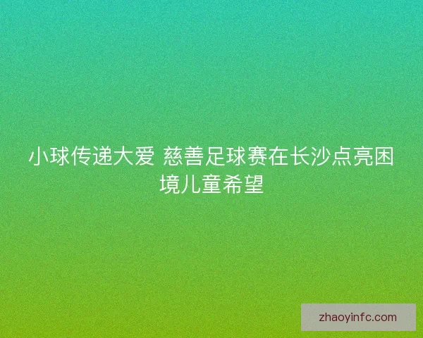 小球传递大爱 慈善足球赛在长沙点亮困境儿童希望
